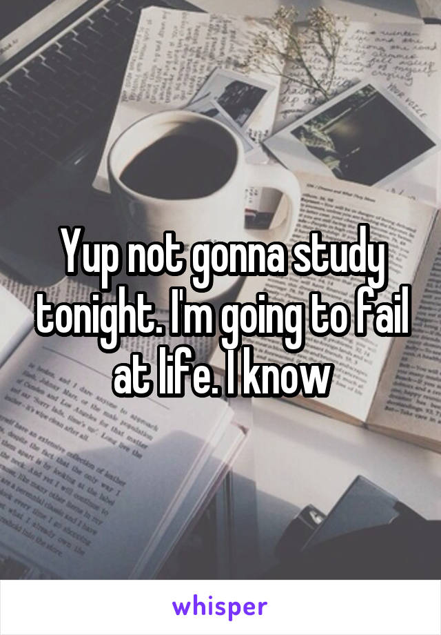 Yup not gonna study tonight. I'm going to fail at life. I know