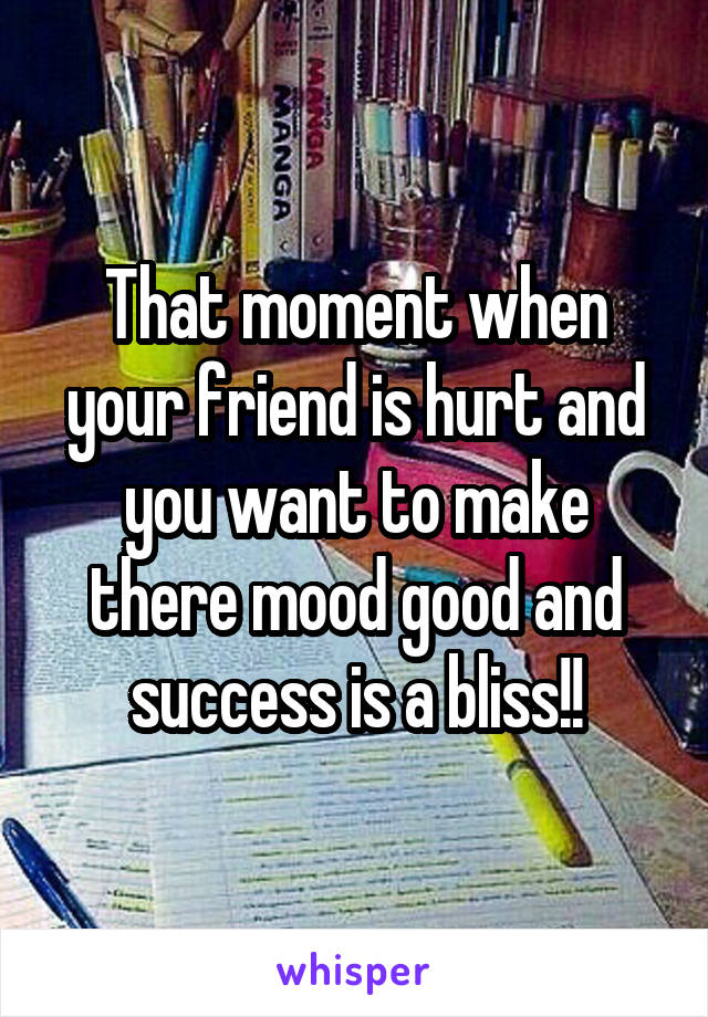 That moment when your friend is hurt and you want to make there mood good and success is a bliss!!