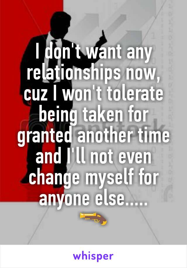 I don't want any relationships now, cuz I won't tolerate being taken for granted another time and I'll not even change myself for anyone else.....
🔫