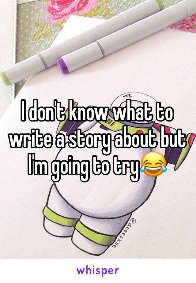 I don't know what to write a story about but I'm going to try😂