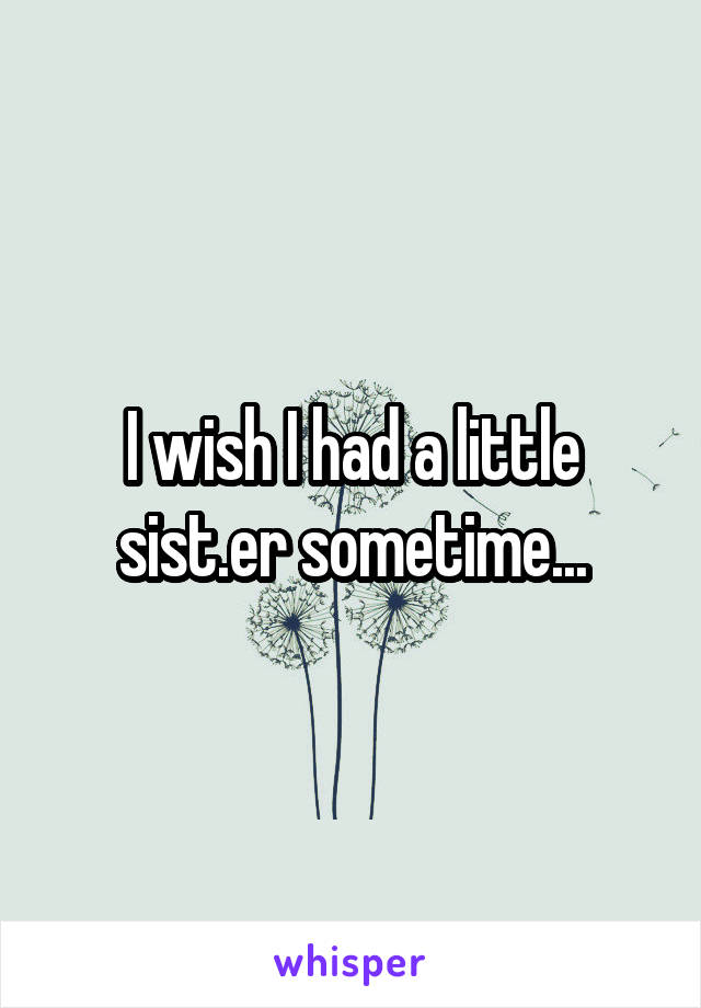 I wish I had a little sist.er sometime...