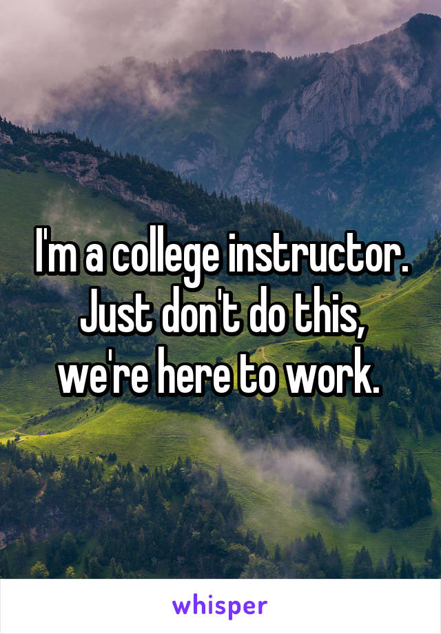 I'm a college instructor. Just don't do this, we're here to work. 