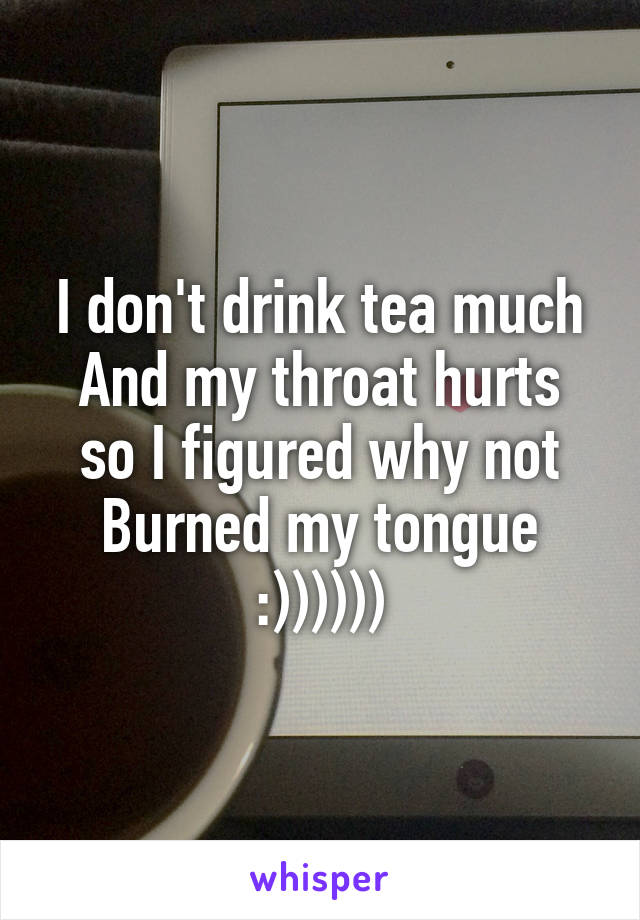 I don't drink tea much
And my throat hurts so I figured why not
Burned my tongue :))))))