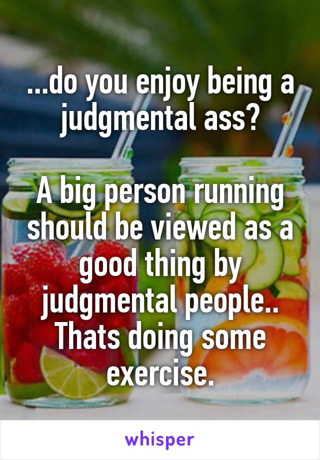 ...do you enjoy being a judgmental ass?

A big person running should be viewed as a good thing by judgmental people.. Thats doing some exercise.