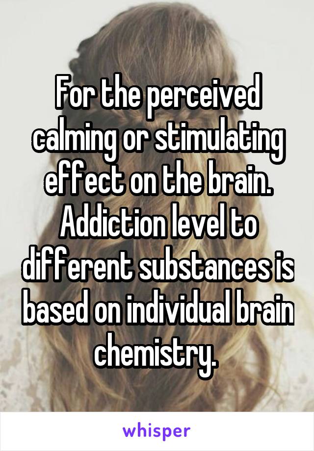 For the perceived calming or stimulating effect on the brain. Addiction level to different substances is based on individual brain chemistry. 