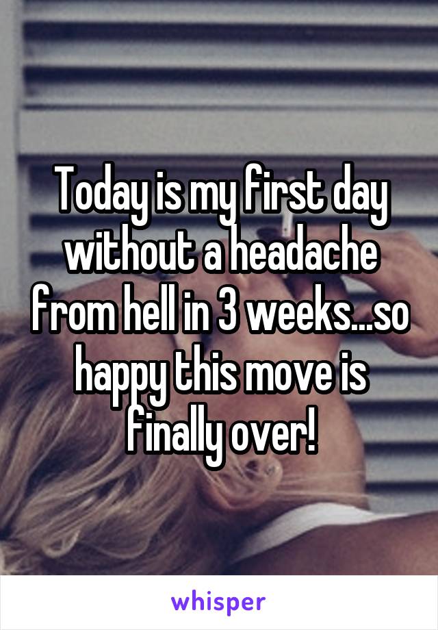 Today is my first day without a headache from hell in 3 weeks...so happy this move is finally over!