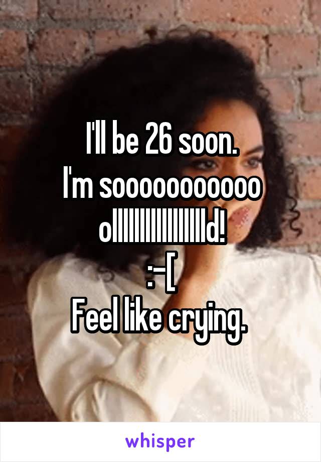 I'll be 26 soon.
I'm sooooooooooo ollllllllllllllllld!
:-[
Feel like crying. 