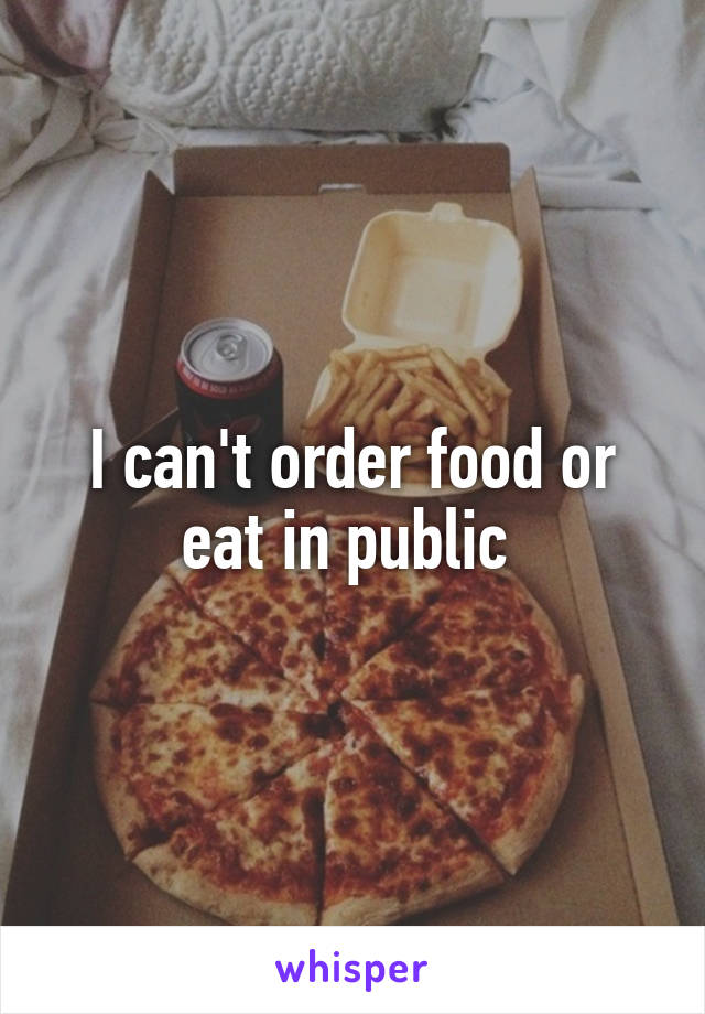 I can't order food or eat in public 