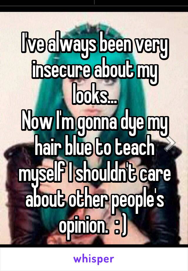 I've always been very insecure about my looks...
Now I'm gonna dye my hair blue to teach myself I shouldn't care about other people's opinion.  : ) 