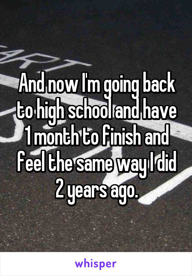 And now I'm going back to high school and have 1 month to finish and feel the same way I did 2 years ago.