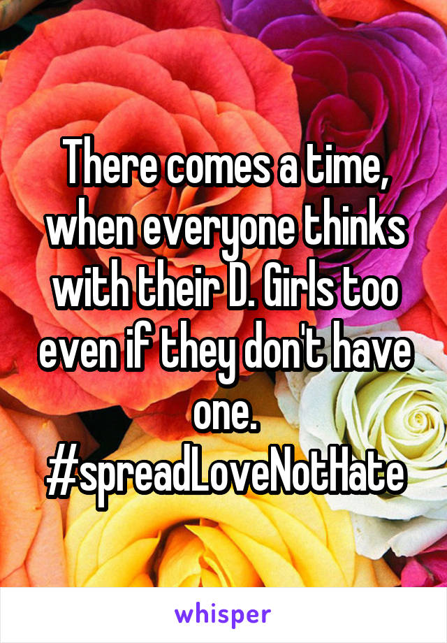 There comes a time, when everyone thinks with their D. Girls too even if they don't have one. #spreadLoveNotHate