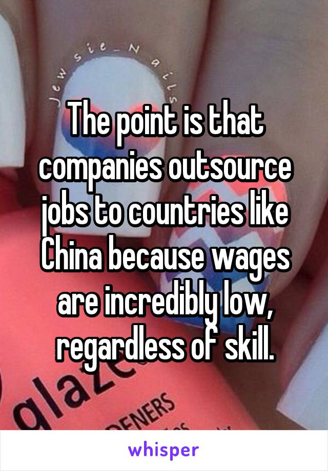 The point is that companies outsource jobs to countries like China because wages are incredibly low, regardless of skill.