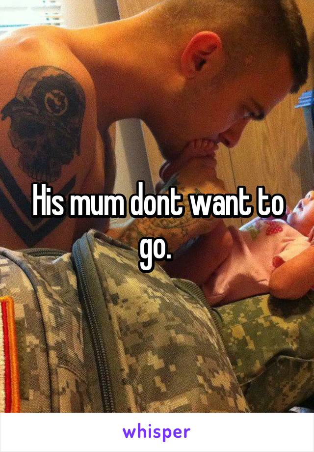 His mum dont want to go. 