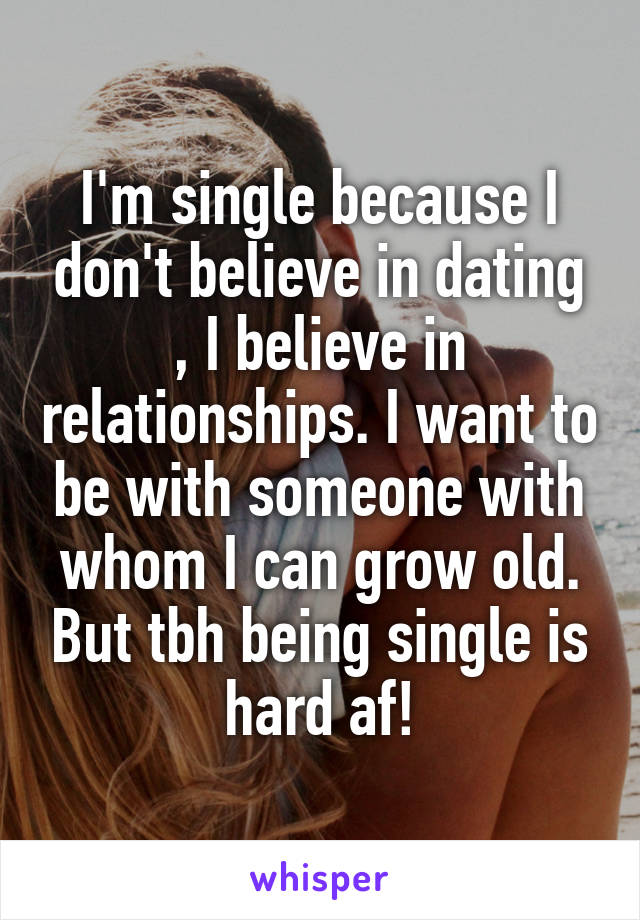 I'm single because I don't believe in dating , I believe in relationships. I want to be with someone with whom I can grow old. But tbh being single is hard af!