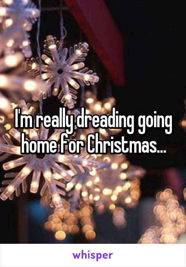 I'm really dreading going home for Christmas...