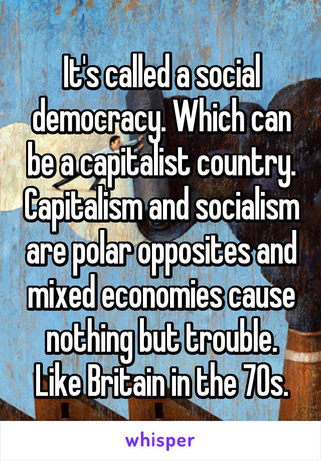 It's called a social democracy. Which can be a capitalist country. Capitalism and socialism are polar opposites and mixed economies cause nothing but trouble. Like Britain in the 70s.