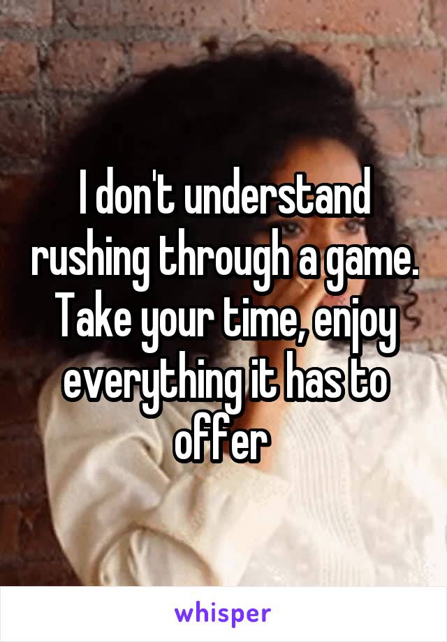 I don't understand rushing through a game. Take your time, enjoy everything it has to offer 