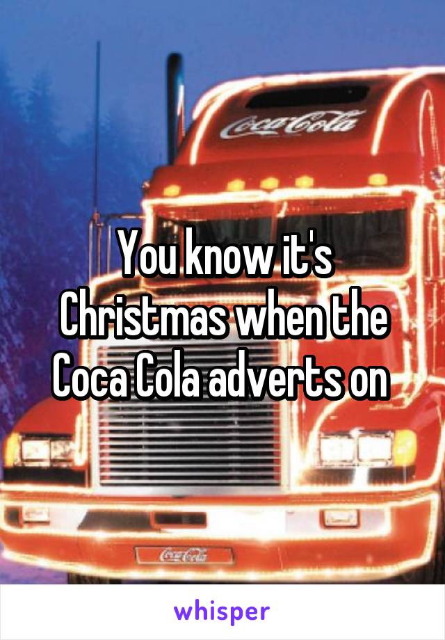 You know it's Christmas when the Coca Cola adverts on 