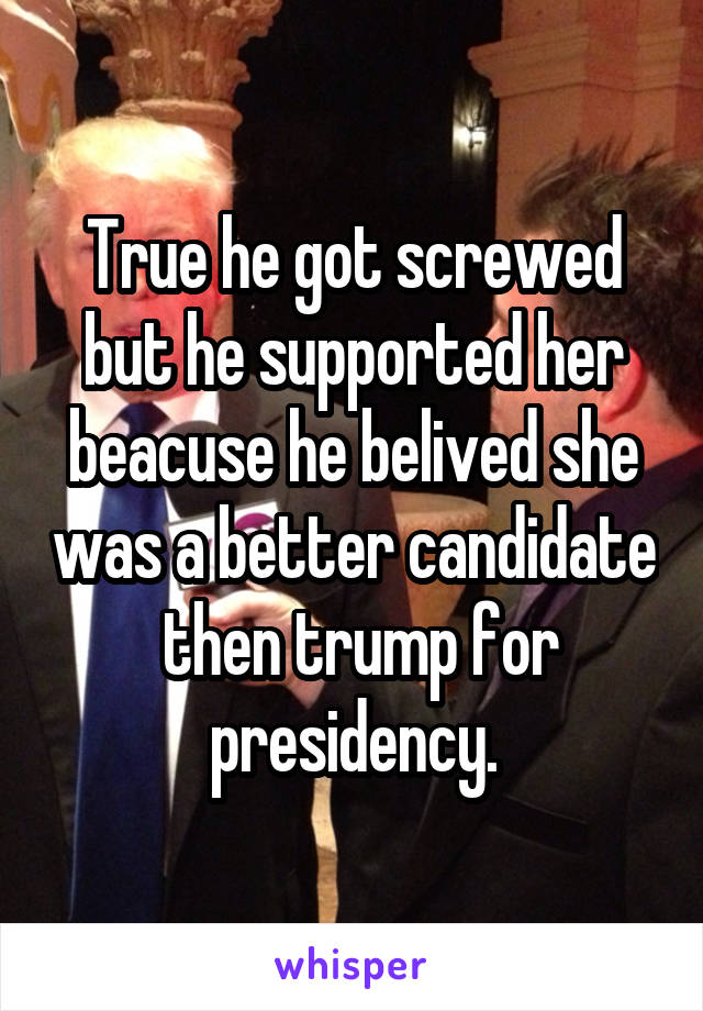 True he got screwed but he supported her beacuse he belived she was a better candidate  then trump for presidency.