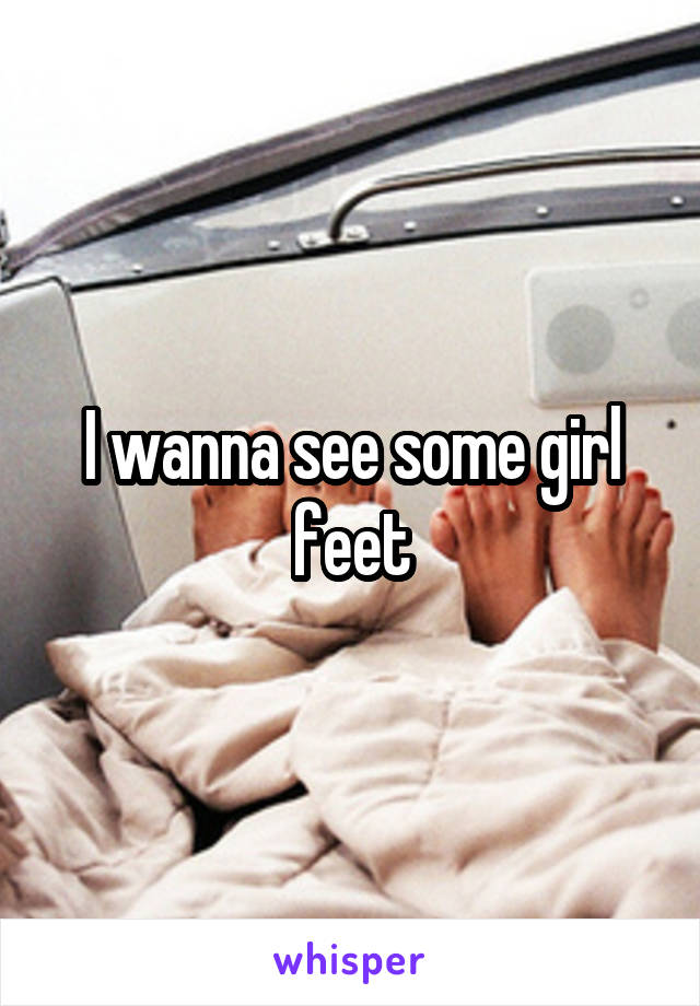 I wanna see some girl feet