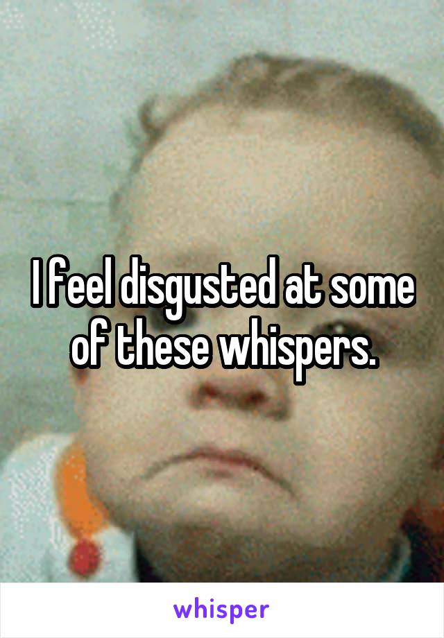 I feel disgusted at some of these whispers.