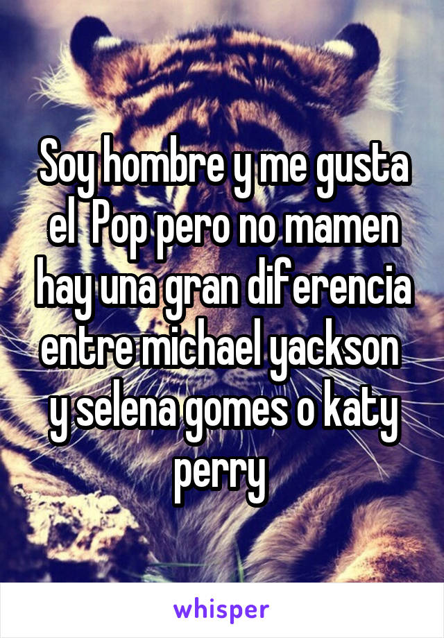 Soy hombre y me gusta el  Pop pero no mamen hay una gran diferencia entre michael yackson  y selena gomes o katy perry 