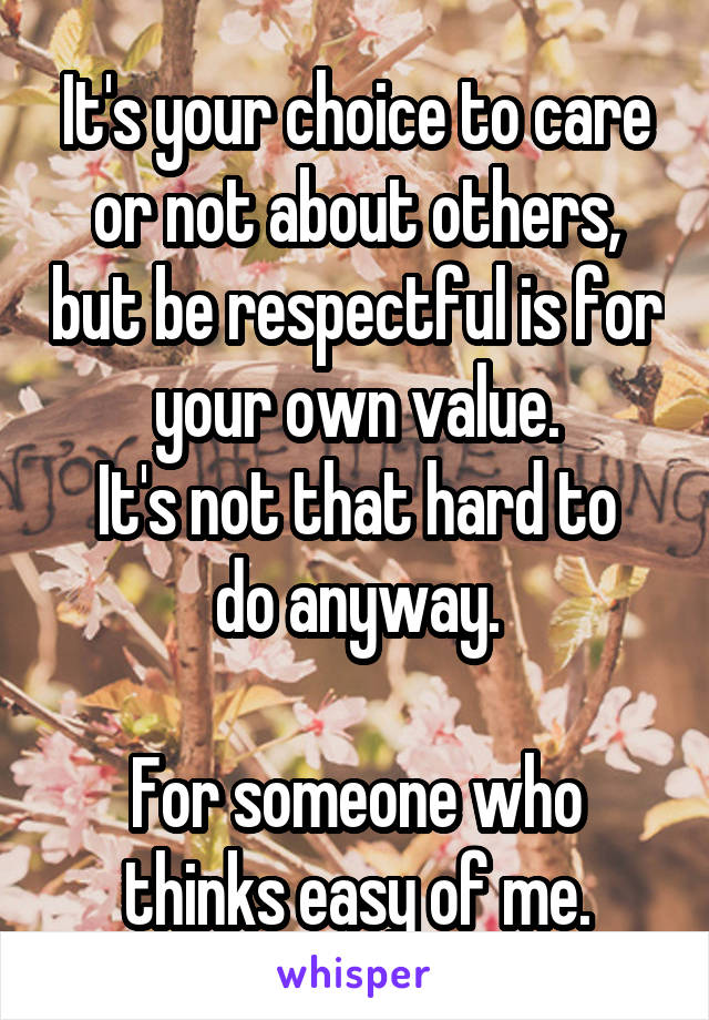 It's your choice to care or not about others, but be respectful is for your own value.
It's not that hard to do anyway.

For someone who thinks easy of me.