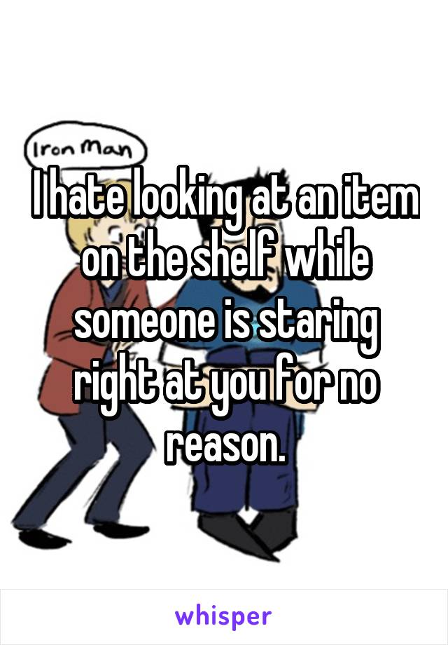 I hate looking at an item on the shelf while someone is staring right at you for no reason.