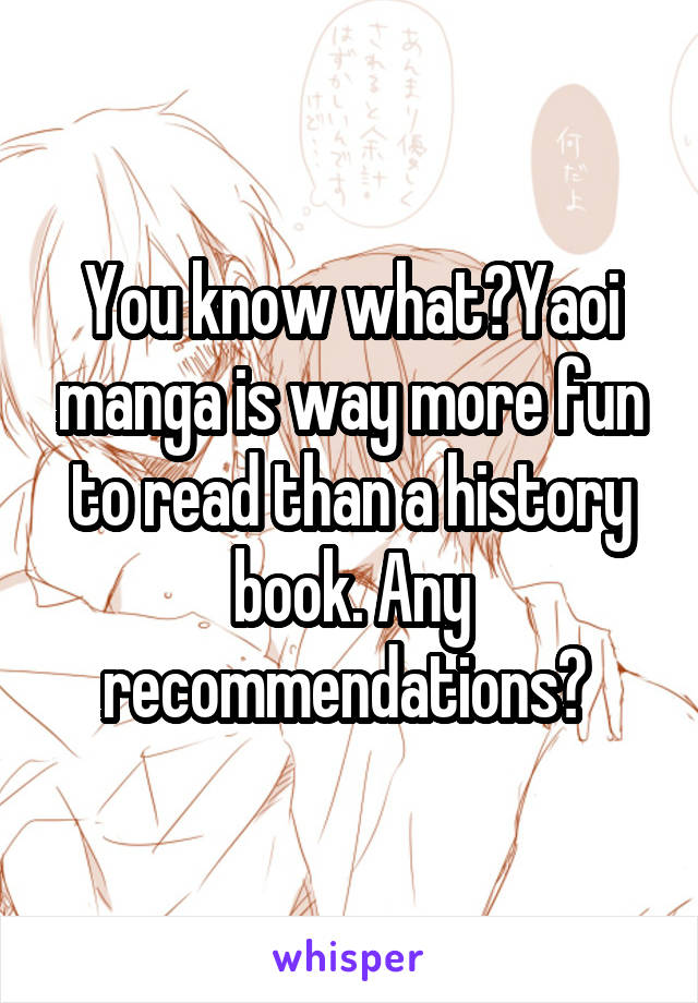 You know what?Yaoi manga is way more fun to read than a history book. Any recommendations? 