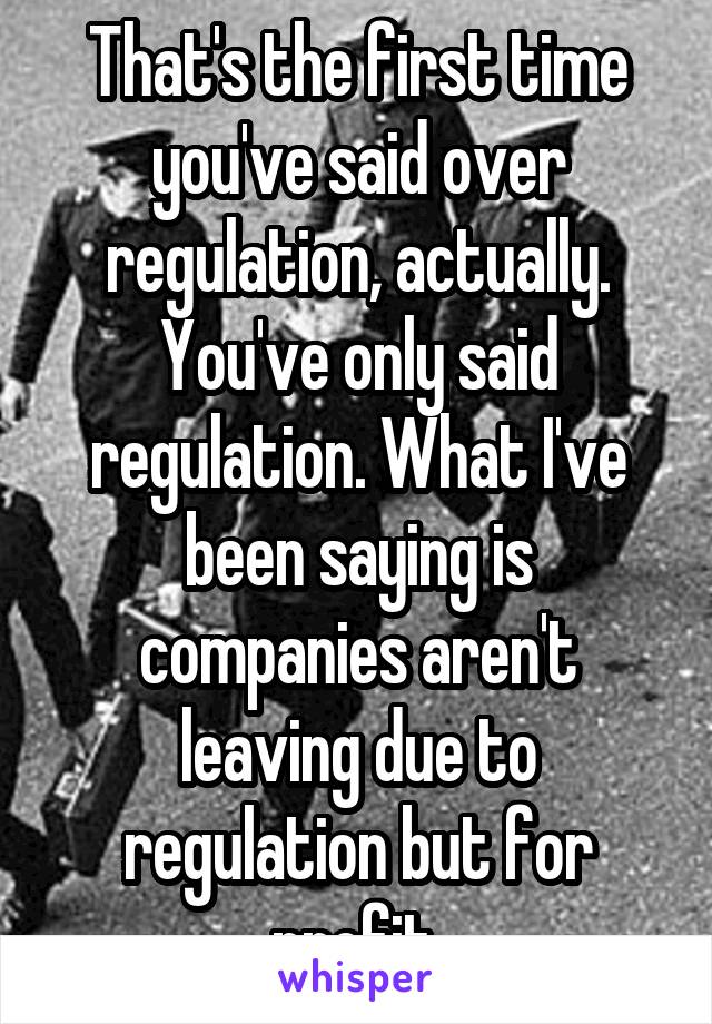 That's the first time you've said over regulation, actually. You've only said regulation. What I've been saying is companies aren't leaving due to regulation but for profit.