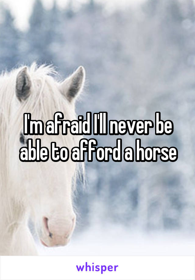 I'm afraid I'll never be able to afford a horse