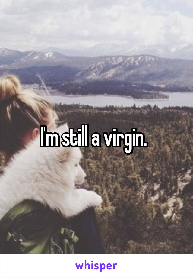I'm still a virgin.  