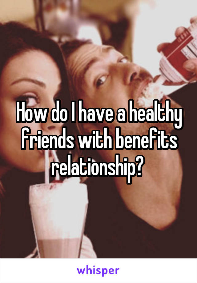 How do I have a healthy friends with benefits relationship? 