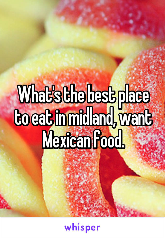 What's the best place to eat in midland, want Mexican food.