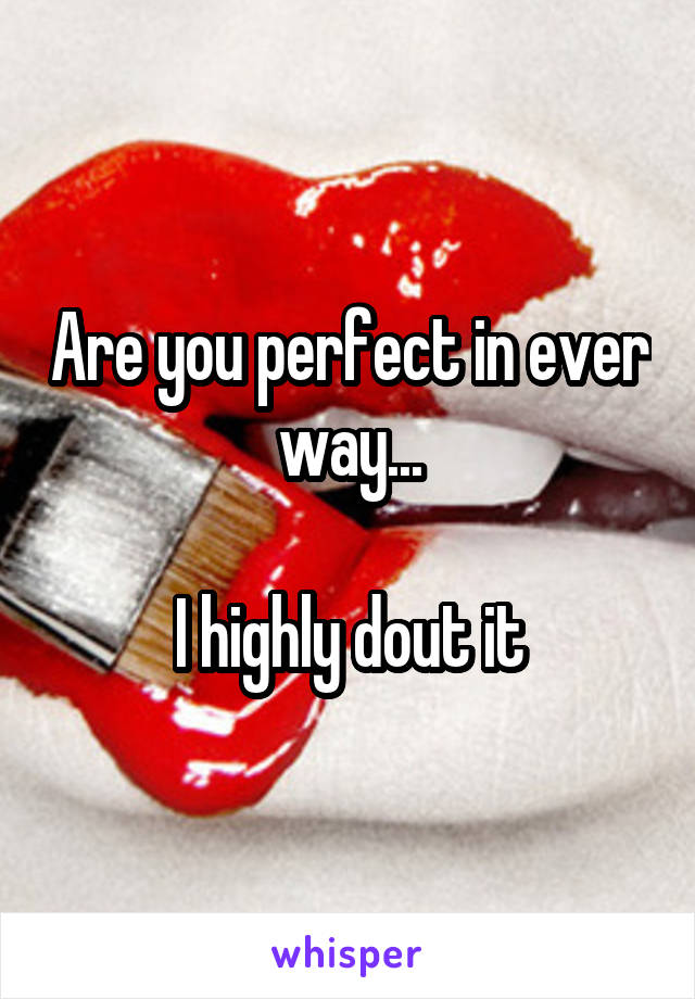 Are you perfect in ever way...

I highly dout it