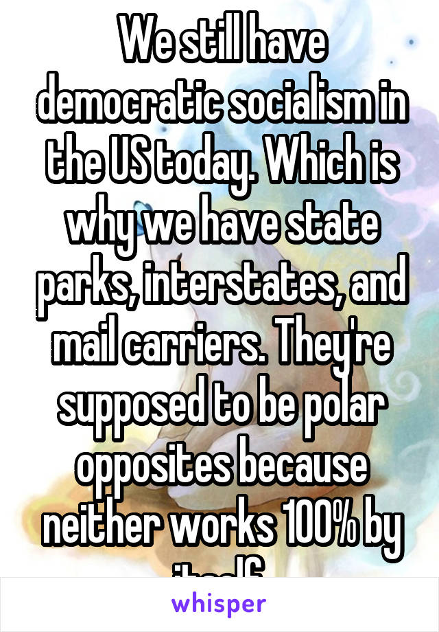 We still have democratic socialism in the US today. Which is why we have state parks, interstates, and mail carriers. They're supposed to be polar opposites because neither works 100% by itself.