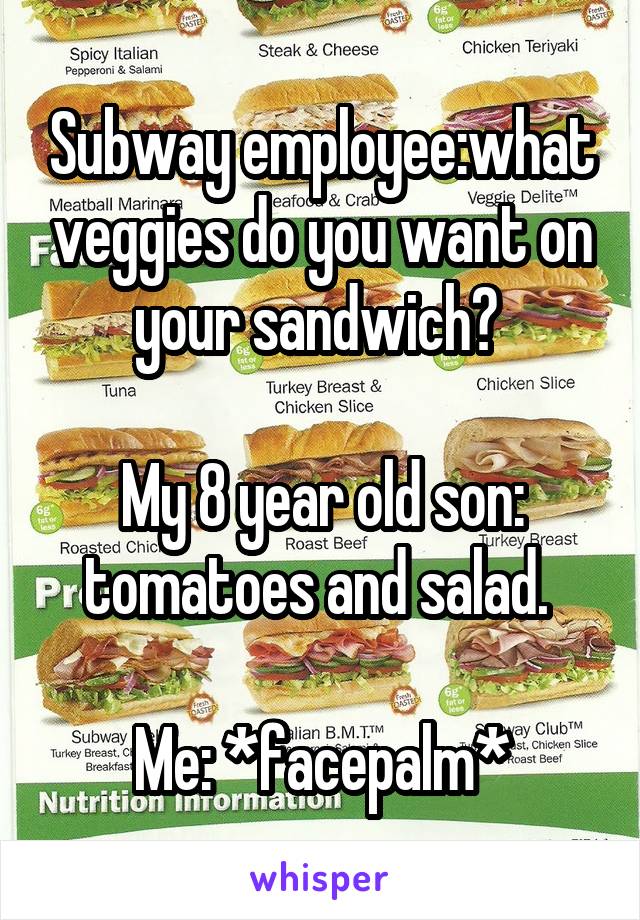 Subway employee:what veggies do you want on your sandwich? 

My 8 year old son: tomatoes and salad. 

Me: *facepalm*