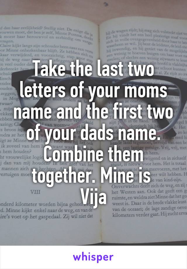 Take the last two letters of your moms name and the first two of your dads name. Combine them together. Mine is 
Vija