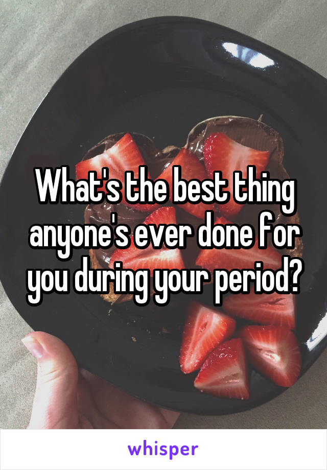 What's the best thing anyone's ever done for you during your period?