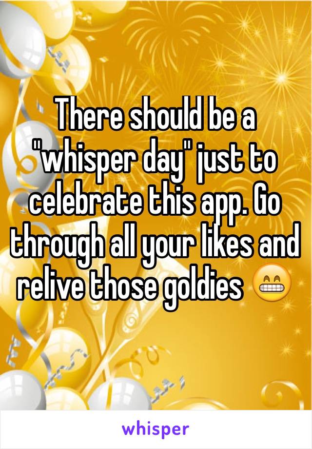 There should be a "whisper day" just to celebrate this app. Go through all your likes and relive those goldies 😁