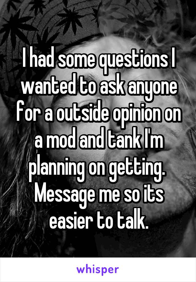 I had some questions I wanted to ask anyone for a outside opinion on a mod and tank I'm planning on getting. 
Message me so its easier to talk.