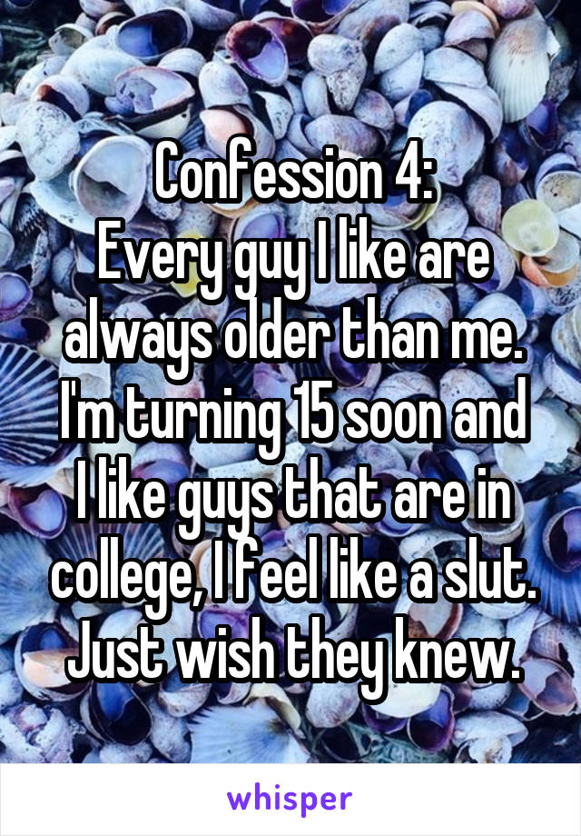 Confession 4:
Every guy I like are always older than me.
I'm turning 15 soon and I like guys that are in college, I feel like a slut. Just wish they knew.