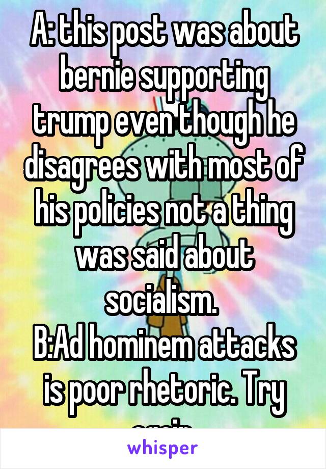 A: this post was about bernie supporting trump even though he disagrees with most of his policies not a thing was said about socialism. 
B:Ad hominem attacks is poor rhetoric. Try again.