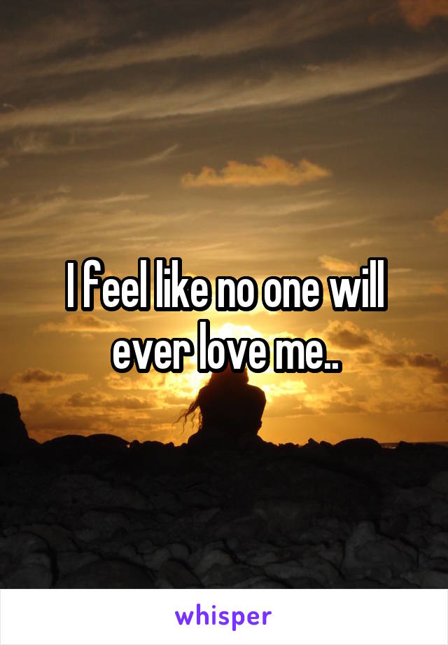 I feel like no one will ever love me..