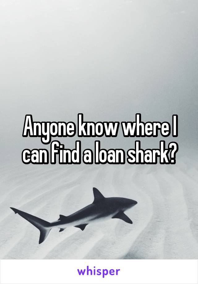 Anyone know where I can find a loan shark?