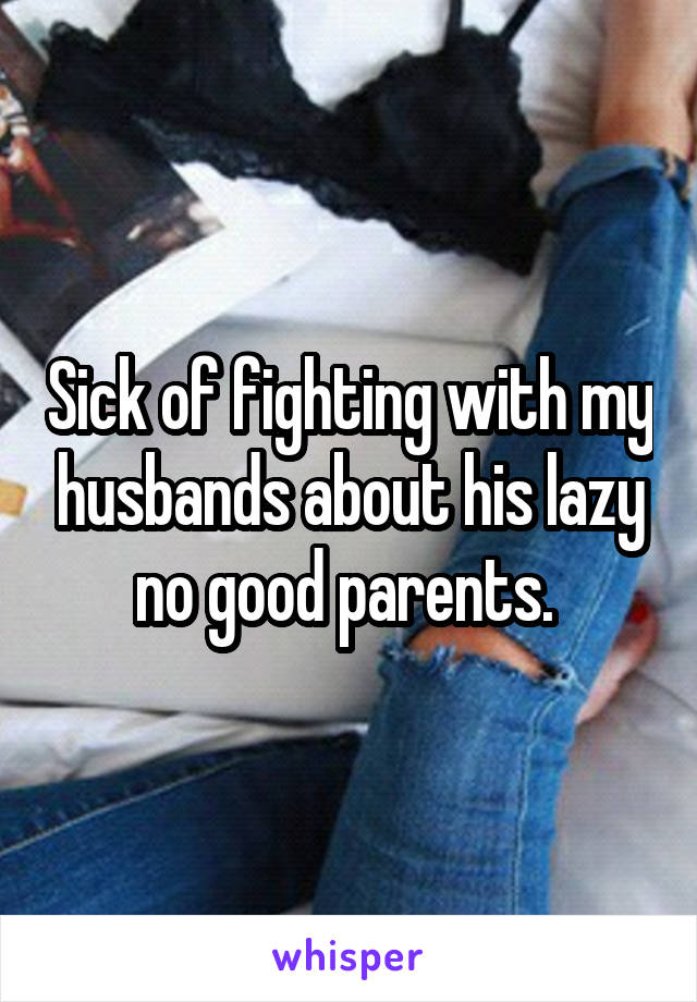 Sick of fighting with my husbands about his lazy no good parents. 