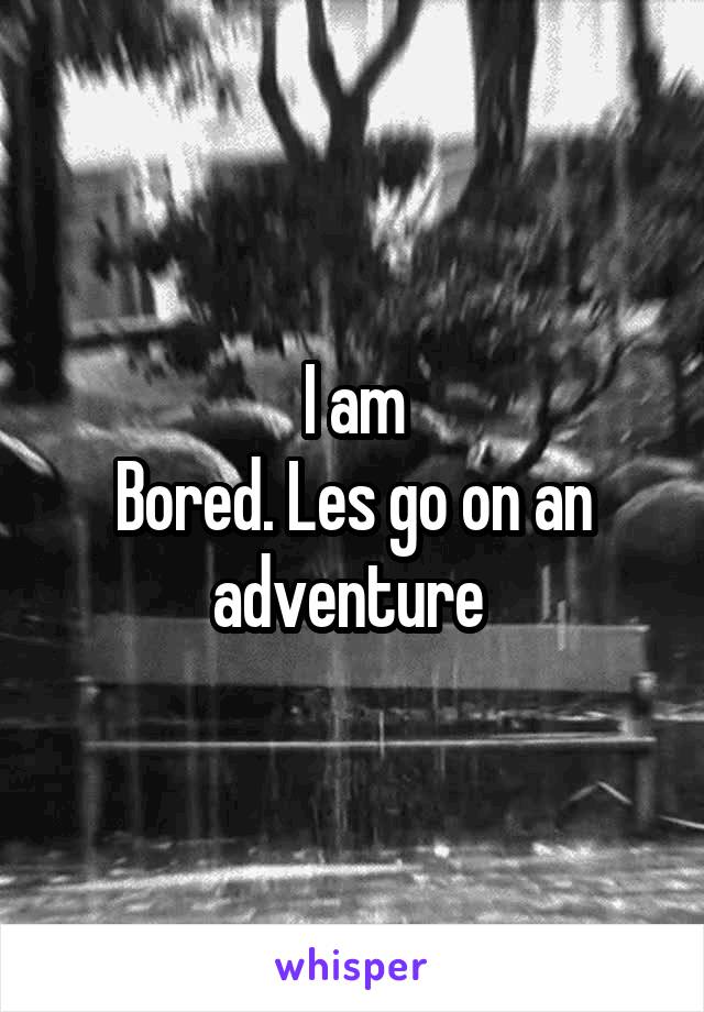 I am
Bored. Les go on an adventure 