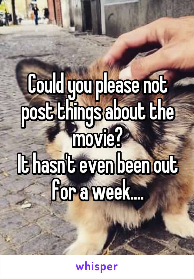 Could you please not post things about the movie?
It hasn't even been out for a week....