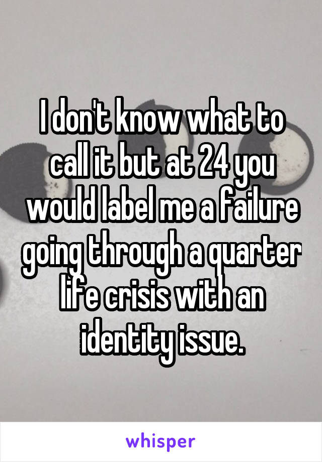 I don't know what to call it but at 24 you would label me a failure going through a quarter life crisis with an identity issue.