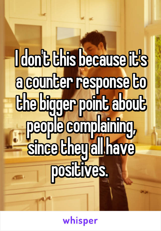 I don't this because it's a counter response to the bigger point about people complaining, since they all have positives. 